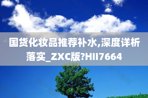 国货化妆品推荐补水,深度详析落实_ZXC版?HII7664