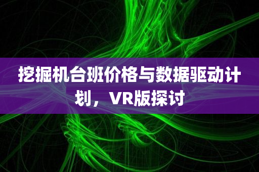 挖掘机台班价格与数据驱动计划，VR版探讨