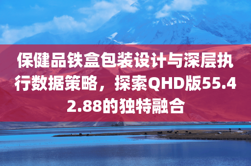 保健品铁盒包装设计与深层执行数据策略，探索QHD版55.42.88的独特融合