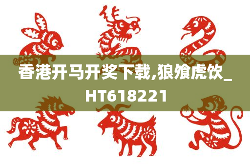 香港开马开奖下载,狼飧虎饮_HT618221