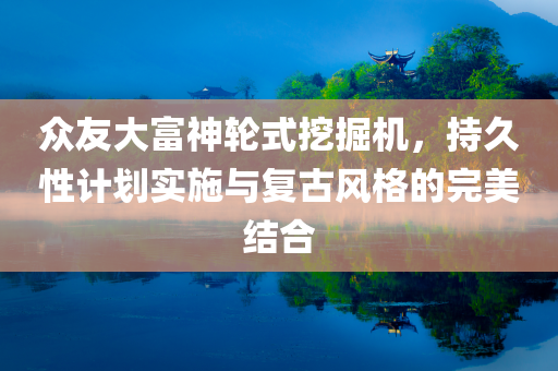 众友大富神轮式挖掘机，持久性计划实施与复古风格的完美结合