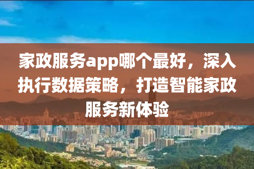 家政服务app哪个最好，深入执行数据策略，打造智能家政服务新体验