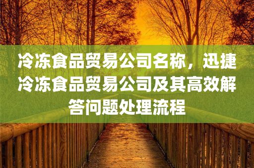 冷冻食品贸易公司名称，迅捷冷冻食品贸易公司及其高效解答问题处理流程