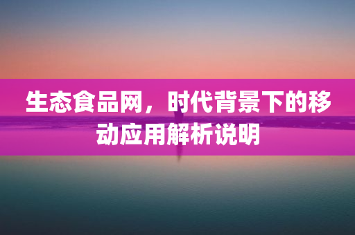 生态食品网，时代背景下的移动应用解析说明