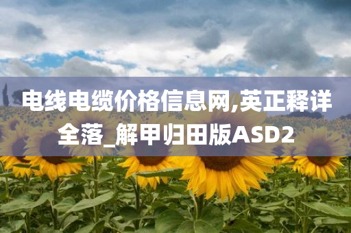 电线电缆价格信息网,英正释详全落_解甲归田版ASD2