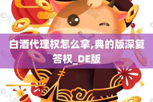 白酒代理权怎么拿,典的版深复答权_DE版