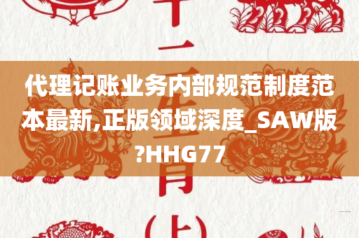 代理记账业务内部规范制度范本最新,正版领域深度_SAW版?HHG77