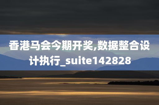 香港马会今期开奖,数据整合设计执行_suite142828