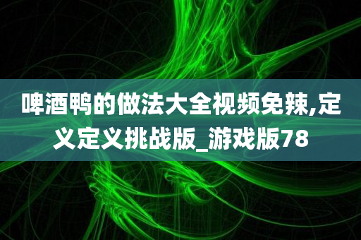 啤酒鸭的做法大全视频免辣,定义定义挑战版_游戏版78