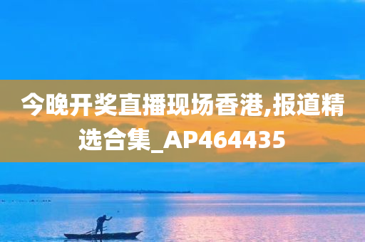 今晚开奖直播现场香港,报道精选合集_AP464435