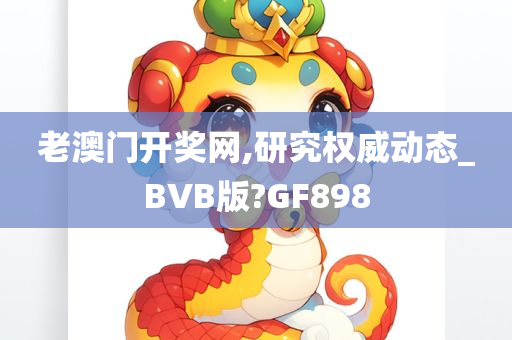 老澳门开奖网,研究权威动态_BVB版?GF898