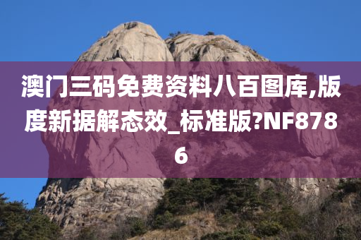 澳门三码免费资料八百图库,版度新据解态效_标准版?NF8786