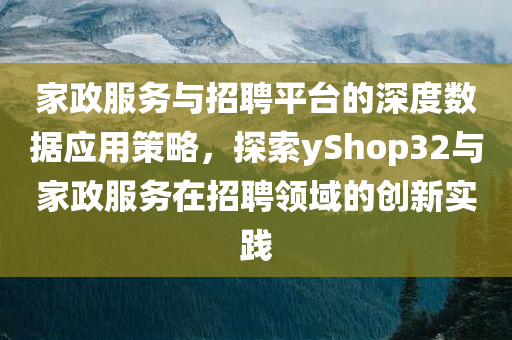 家政服务与招聘平台的深度数据应用策略，探索yShop32与家政服务在招聘领域的创新实践