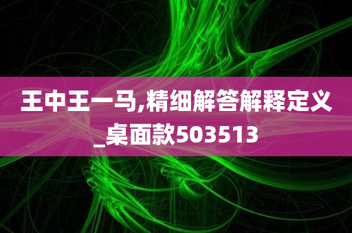 王中王一马,精细解答解释定义_桌面款503513