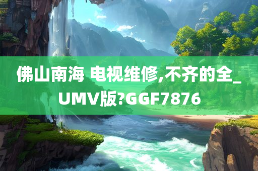 佛山南海 电视维修,不齐的全_UMV版?GGF7876