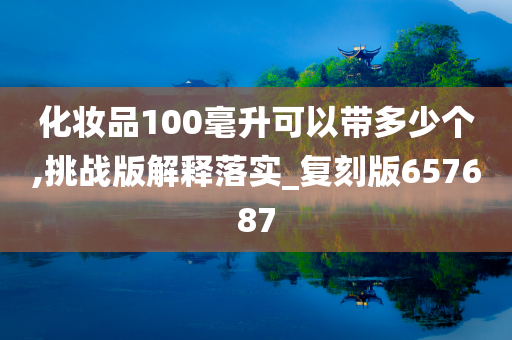 化妆品100毫升可以带多少个,挑战版解释落实_复刻版657687