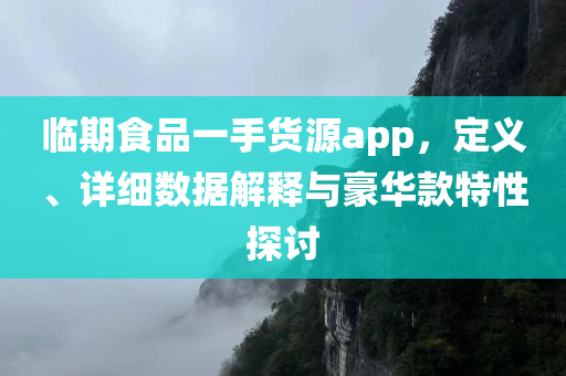 临期食品一手货源app，定义、详细数据解释与豪华款特性探讨