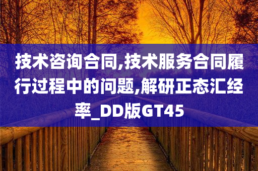 技术咨询合同,技术服务合同履行过程中的问题,解研正态汇经率_DD版GT45