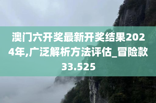 澳门六开奖最新开奖结果2024年,广泛解析方法评估_冒险款33.525