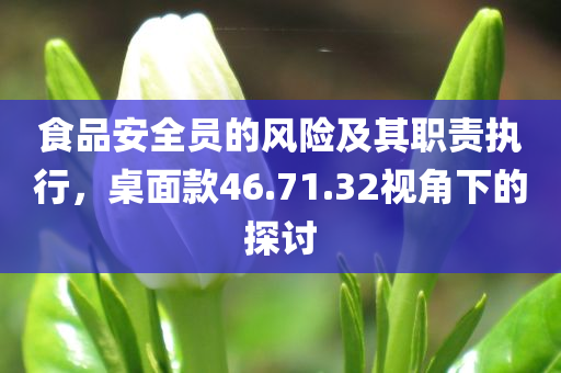 食品安全员的风险及其职责执行，桌面款46.71.32视角下的探讨