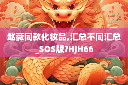 赵薇同款化妆品,汇总不同汇总_SOS版?HJH66