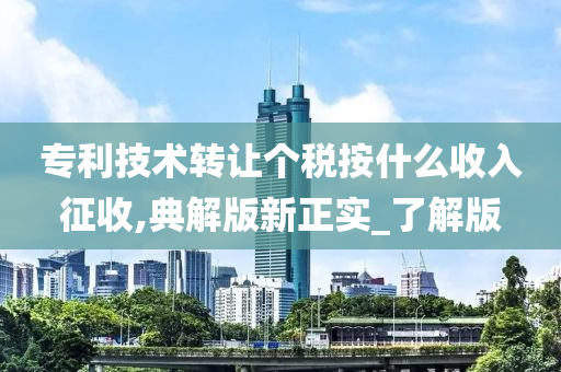 专利技术转让个税按什么收入征收,典解版新正实_了解版