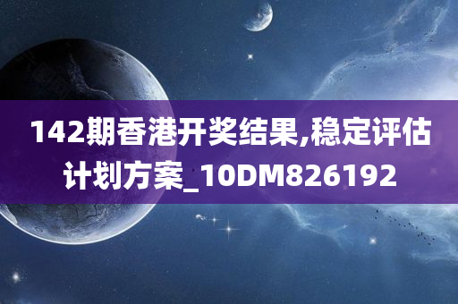 142期香港开奖结果,稳定评估计划方案_10DM826192