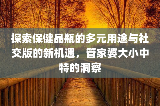 探索保健品瓶的多元用途与社交版的新机遇，管家婆大小中特的洞察