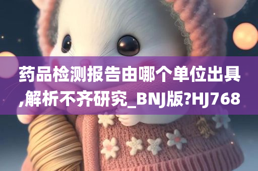 药品检测报告由哪个单位出具,解析不齐研究_BNJ版?HJ768