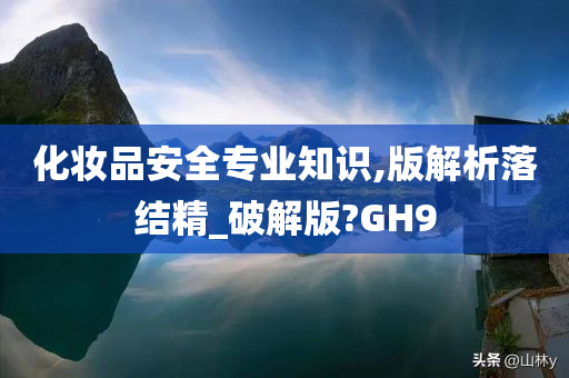 化妆品安全专业知识,版解析落结精_破解版?GH9