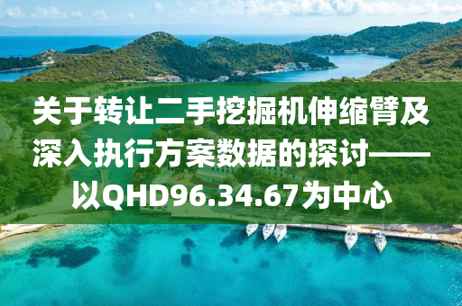 关于转让二手挖掘机伸缩臂及深入执行方案数据的探讨——以QHD96.34.67为中心