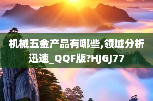 机械五金产品有哪些,领域分析迅速_QQF版?HJGJ77