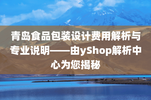 青岛食品包装设计费用解析与专业说明——由yShop解析中心为您揭秘