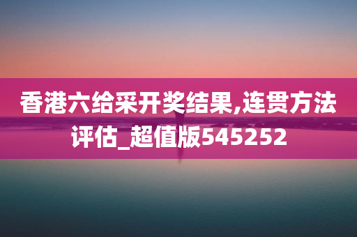 香港六给采开奖结果,连贯方法评估_超值版545252