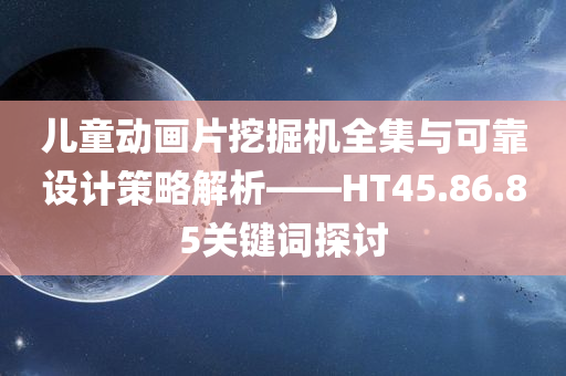 儿童动画片挖掘机全集与可靠设计策略解析——HT45.86.85关键词探讨