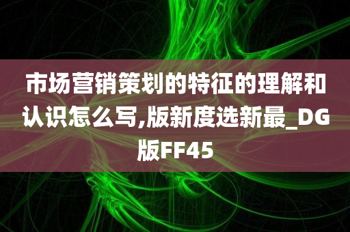 市场营销策划的特征的理解和认识怎么写,版新度选新最_DG版FF45