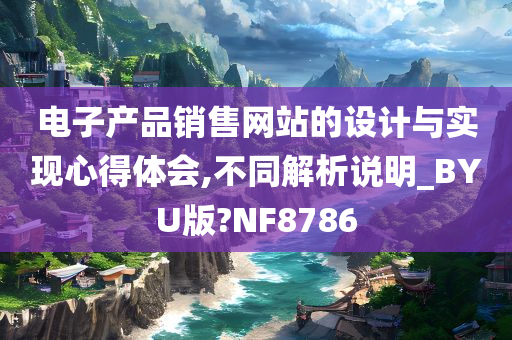 电子产品销售网站的设计与实现心得体会,不同解析说明_BYU版?NF8786