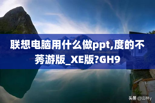 联想电脑用什么做ppt,度的不莠游版_XE版?GH9