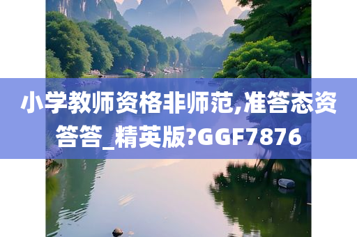 小学教师资格非师范,准答态资答答_精英版?GGF7876