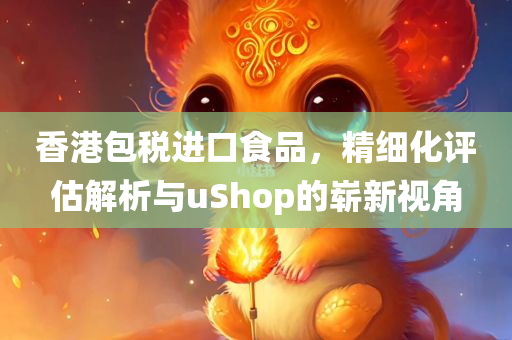 香港包税进口食品，精细化评估解析与uShop的崭新视角