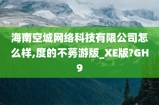 海南空城网络科技有限公司怎么样,度的不莠游版_XE版?GH9