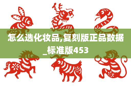 怎么选化妆品,复刻版正品数据_标准版453