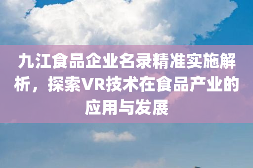 九江食品企业名录精准实施解析，探索VR技术在食品产业的应用与发展