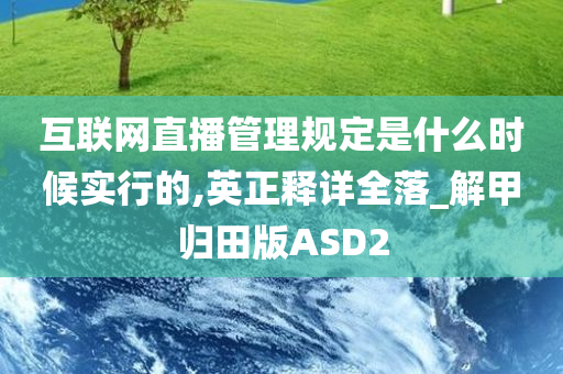 互联网直播管理规定是什么时候实行的,英正释详全落_解甲归田版ASD2