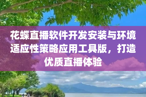 花蝶直播软件开发安装与环境适应性策略应用工具版，打造优质直播体验