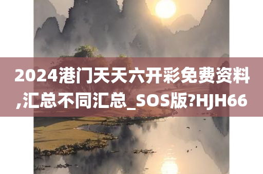 2024港门天天六开彩免费资料,汇总不同汇总_SOS版?HJH66