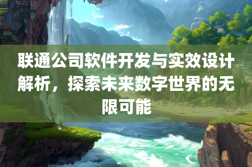 联通公司软件开发与实效设计解析，探索未来数字世界的无限可能