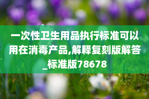 一次性卫生用品执行标准可以用在消毒产品,解释复刻版解答_标准版78678