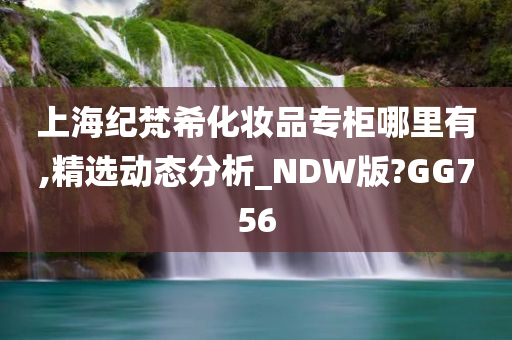 上海纪梵希化妆品专柜哪里有,精选动态分析_NDW版?GG756