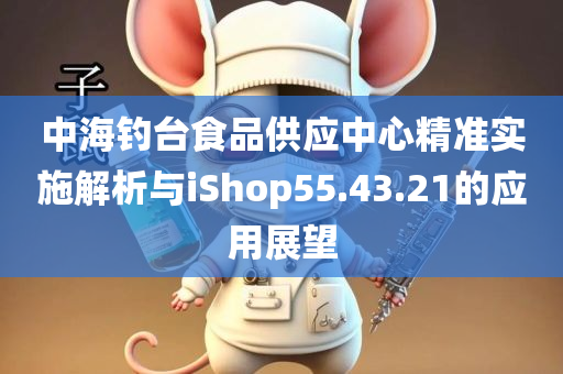 中海钓台食品供应中心精准实施解析与iShop55.43.21的应用展望